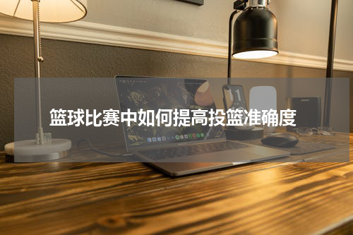  篮球比赛中如何提高投篮准确度
