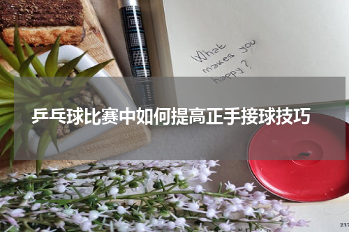  乒乓球比赛中如何提高正手接球技巧