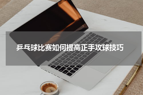  乒乓球比赛如何提高正手攻球技巧