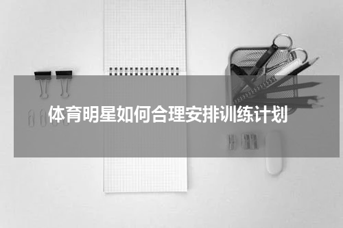  体育明星如何合理安排训练计划