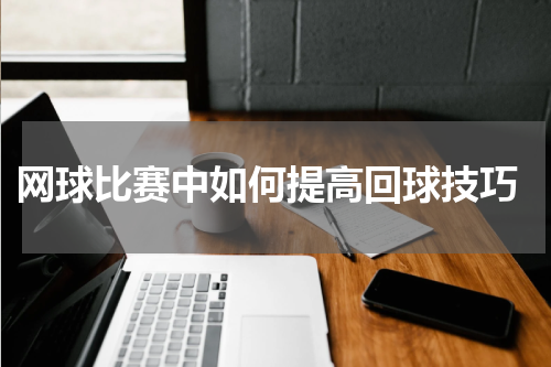  网球比赛中如何提高回球技巧