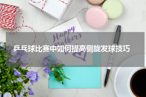  乒乓球比赛中如何提高侧旋发球技巧