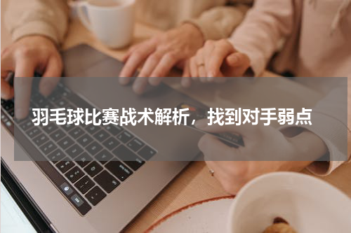  羽毛球比赛战术解析，找到对手弱点