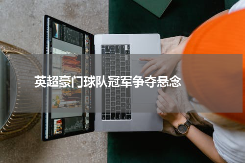 英超豪门球队冠军争夺悬念  