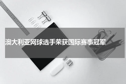  澳大利亚网球选手荣获国际赛事冠军  