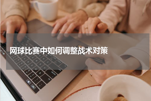  网球比赛中如何调整战术对策    