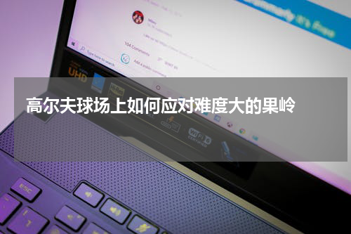  高尔夫球场上如何应对难度大的果岭    
