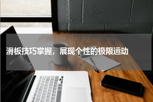  滑板技巧掌握，展现个性的极限运动  