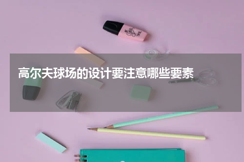  高尔夫球场的设计要注意哪些要素    