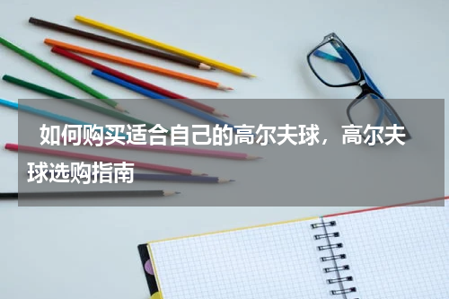  如何购买适合自己的高尔夫球，高尔夫球选购指南  