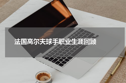  法国高尔夫球手职业生涯回顾  
