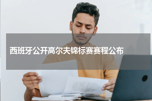  西班牙公开高尔夫锦标赛赛程公布  