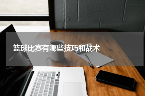  篮球比赛有哪些技巧和战术    