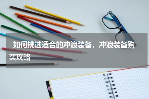   如何挑选适合的冲浪装备，冲浪装备购买攻略 