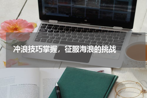  冲浪技巧掌握，征服海浪的挑战  