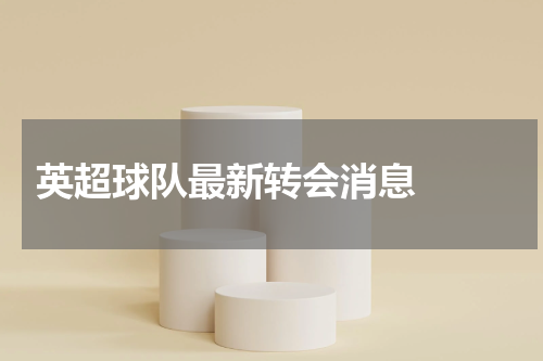  英超球队最新转会消息  