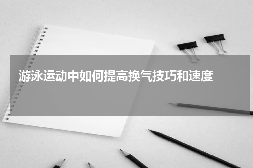  游泳运动中如何提高换气技巧和速度    