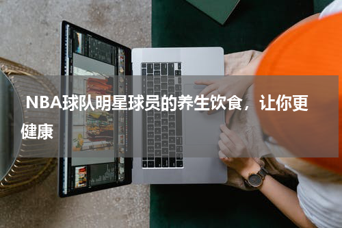  NBA球队明星球员的养生饮食，让你更健康  