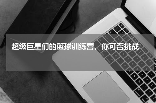  超级巨星们的篮球训练营，你可否挑战    