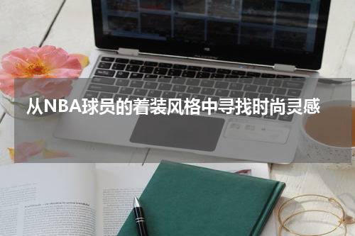  从NBA球员的着装风格中寻找时尚灵感  