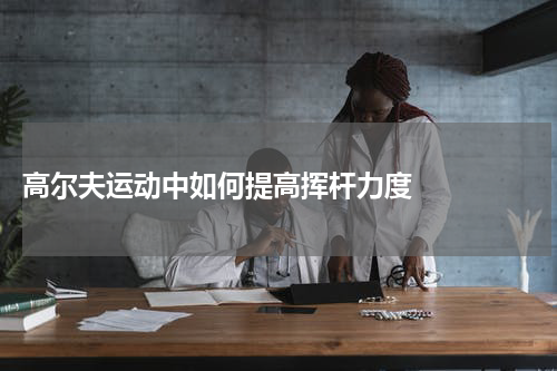  高尔夫运动中如何提高挥杆力度    