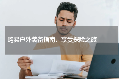  购买户外装备指南，享受探险之旅  