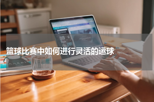  篮球比赛中如何进行灵活的运球    