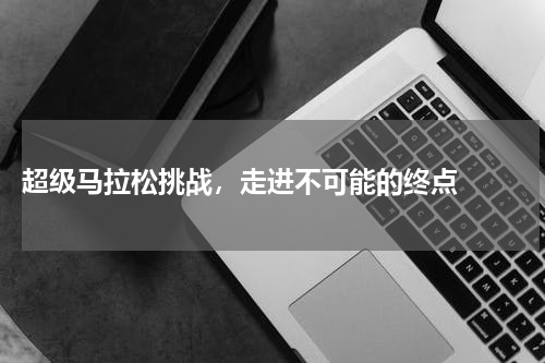  超级马拉松挑战，走进不可能的终点  