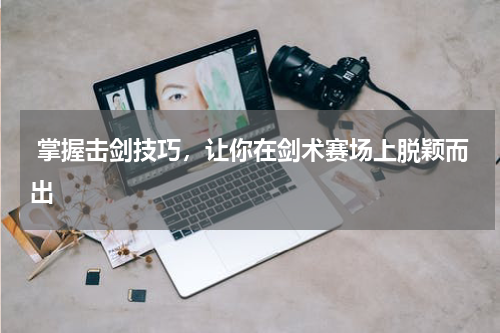  掌握击剑技巧，让你在剑术赛场上脱颖而出  