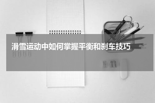  滑雪运动中如何掌握平衡和刹车技巧    