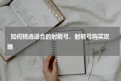   如何挑选适合的射箭弓，射箭弓购买攻略  