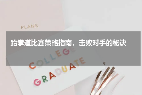  跆拳道比赛策略指南，击败对手的秘诀  