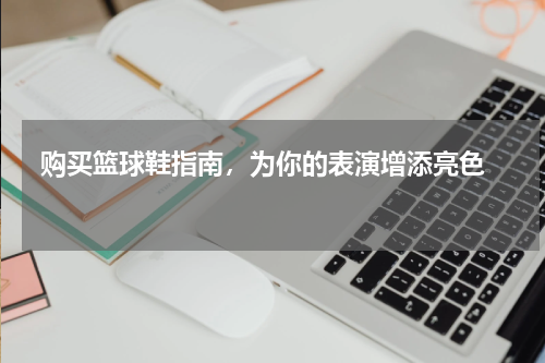  购买篮球鞋指南，为你的表演增添亮色  