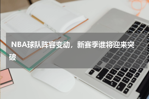  NBA球队阵容变动，新赛季谁将迎来突破    