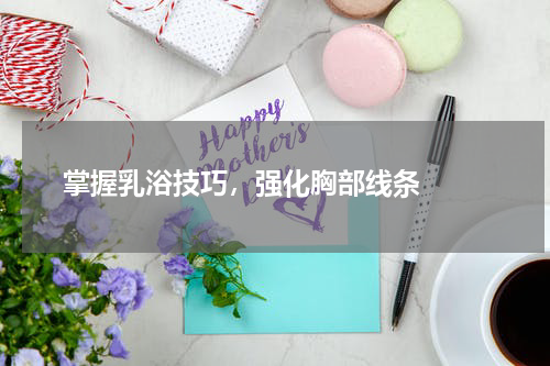  掌握乳浴技巧，强化胸部线条  