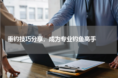  垂钓技巧分享，成为专业钓鱼高手  