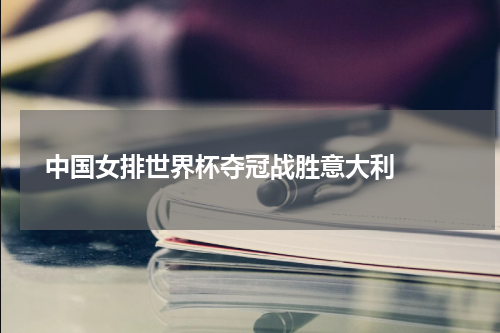  中国女排世界杯夺冠战胜意大利  