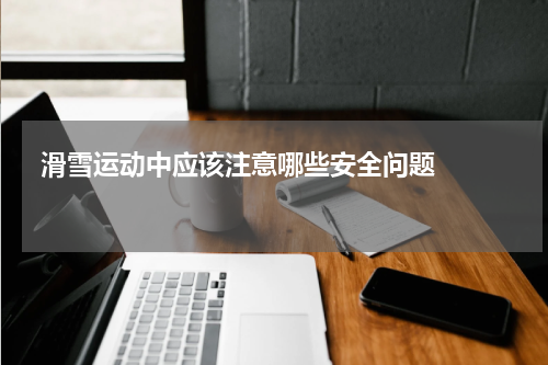  滑雪运动中应该注意哪些安全问题    