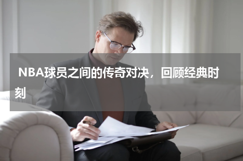  NBA球员之间的传奇对决，回顾经典时刻  