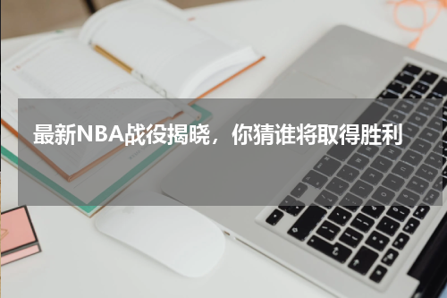  最新NBA战役揭晓，你猜谁将取得胜利    