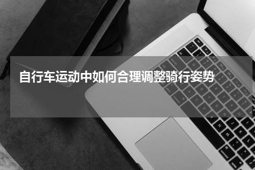  自行车运动中如何合理调整骑行姿势    