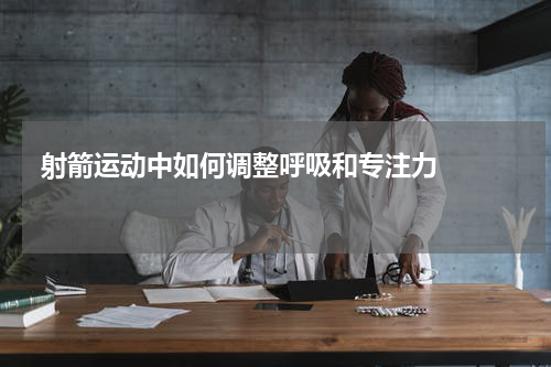  射箭运动中如何调整呼吸和专注力    