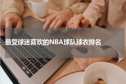  最受球迷喜欢的NBA球队球衣排名  