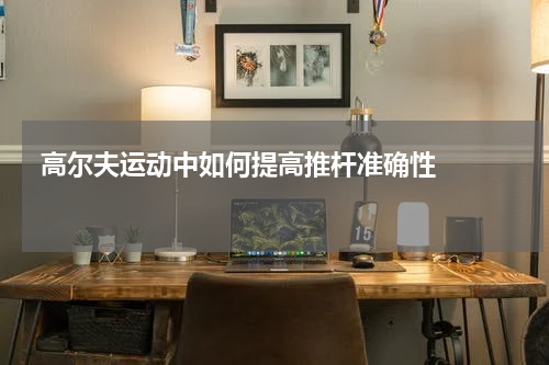  高尔夫运动中如何提高推杆准确性    