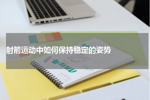 射箭运动中如何保持稳定的姿势    