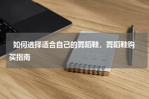   如何选择适合自己的舞蹈鞋，舞蹈鞋购买指南  