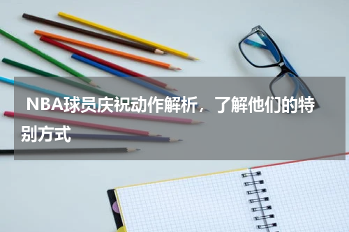  NBA球员庆祝动作解析，了解他们的特别方式  