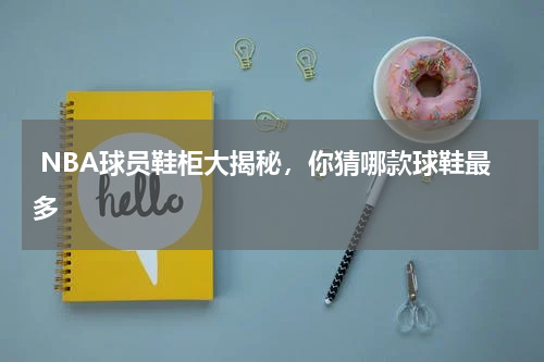  NBA球员鞋柜大揭秘，你猜哪款球鞋最多    