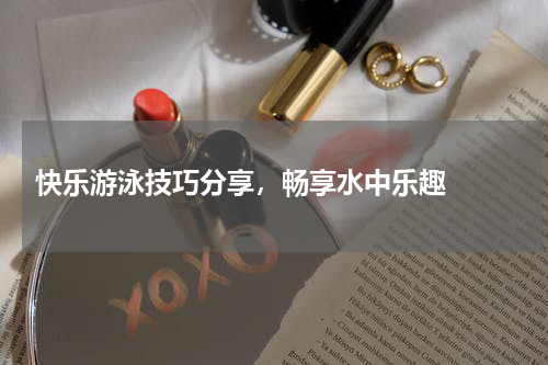  快乐游泳技巧分享，畅享水中乐趣  