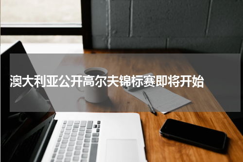  澳大利亚公开高尔夫锦标赛即将开始  